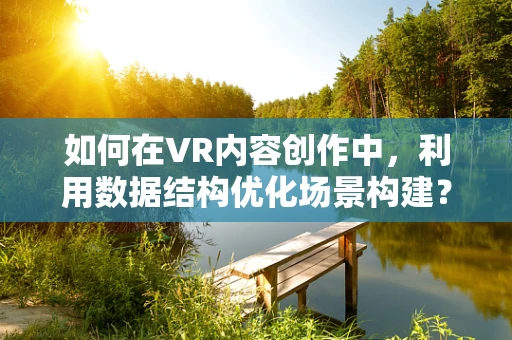如何在VR内容创作中，利用数据结构优化场景构建？