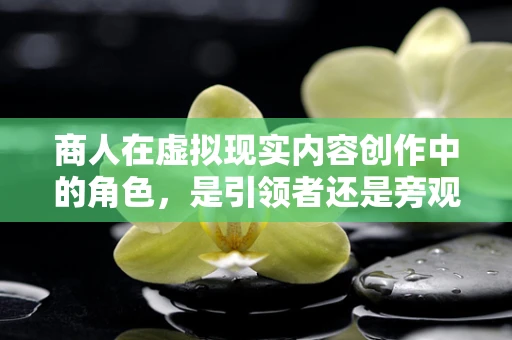 商人在虚拟现实内容创作中的角色，是引领者还是旁观者？