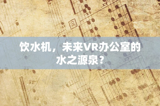 饮水机，未来VR办公室的水之源泉？