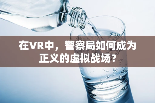 在VR中，警察局如何成为正义的虚拟战场？