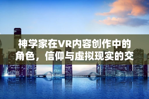 神学家在VR内容创作中的角色，信仰与虚拟现实的交融