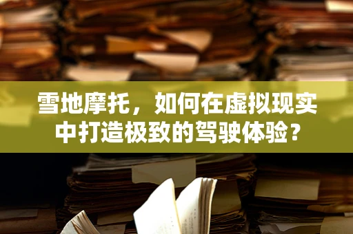 雪地摩托，如何在虚拟现实中打造极致的驾驶体验？