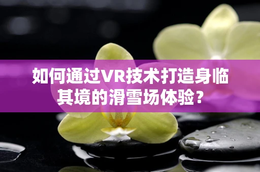 如何通过VR技术打造身临其境的滑雪场体验？