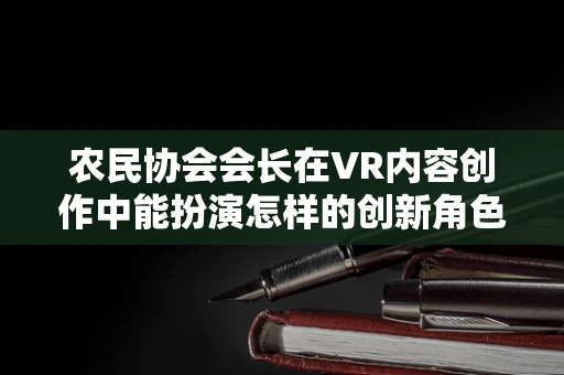 农民协会会长在VR内容创作中能扮演怎样的创新角色？