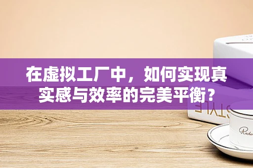 在虚拟工厂中，如何实现真实感与效率的完美平衡？