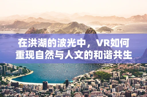 在洪湖的波光中，VR如何重现自然与人文的和谐共生？