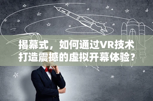 揭幕式，如何通过VR技术打造震撼的虚拟开幕体验？