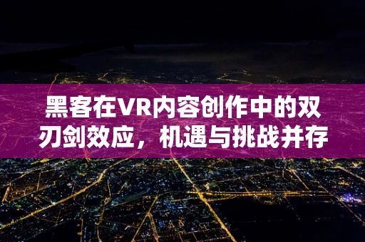 黑客在VR内容创作中的双刃剑效应，机遇与挑战并存？