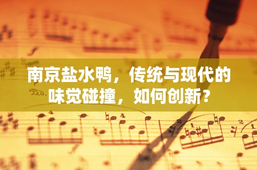 南京盐水鸭，传统与现代的味觉碰撞，如何创新？
