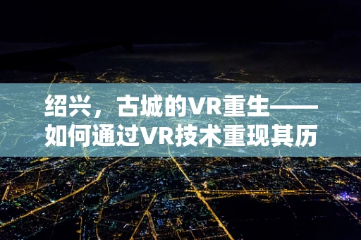 绍兴，古城的VR重生——如何通过VR技术重现其历史风貌？