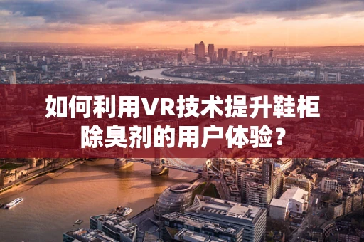 如何利用VR技术提升鞋柜除臭剂的用户体验？