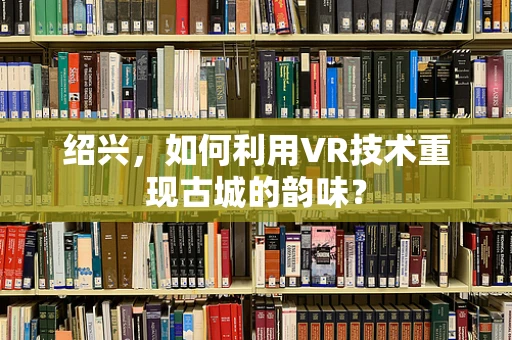 绍兴，如何利用VR技术重现古城的韵味？