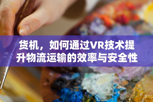 货机，如何通过VR技术提升物流运输的效率与安全性？