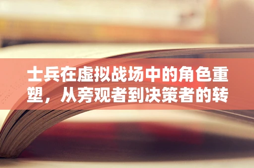士兵在虚拟战场中的角色重塑，从旁观者到决策者的转变？