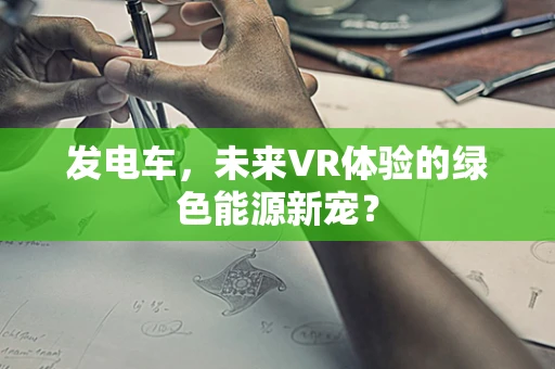 发电车，未来VR体验的绿色能源新宠？