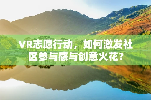 VR志愿行动，如何激发社区参与感与创意火花？