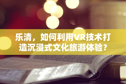 乐清，如何利用VR技术打造沉浸式文化旅游体验？