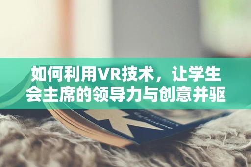 如何利用VR技术，让学生会主席的领导力与创意并驱？