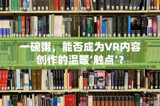 一碗粥，能否成为VR内容创作的温暖‘触点’？