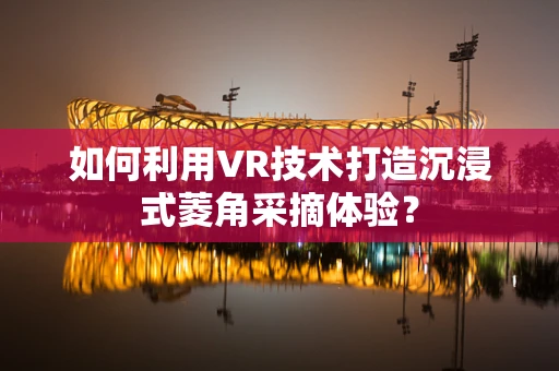 如何利用VR技术打造沉浸式菱角采摘体验？