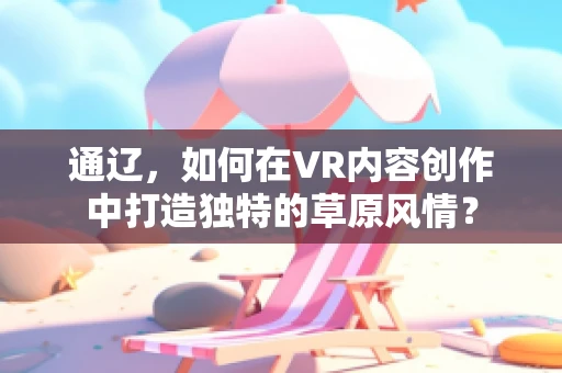 通辽，如何在VR内容创作中打造独特的草原风情？