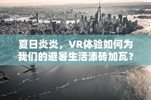 夏日炎炎，VR体验如何为我们的避暑生活添砖加瓦？