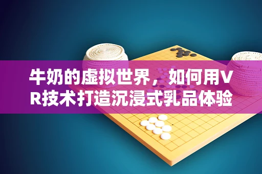 牛奶的虚拟世界，如何用VR技术打造沉浸式乳品体验？