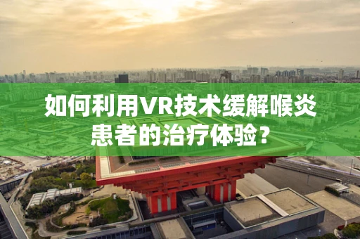 如何利用VR技术缓解喉炎患者的治疗体验？