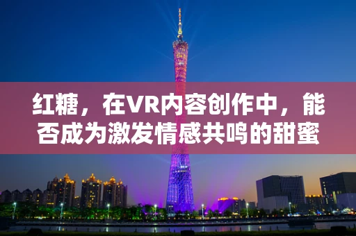 红糖，在VR内容创作中，能否成为激发情感共鸣的甜蜜元素？