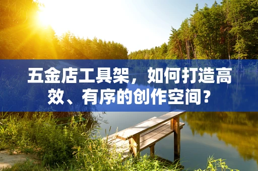 五金店工具架，如何打造高效、有序的创作空间？