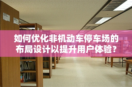 如何优化非机动车停车场的布局设计以提升用户体验？