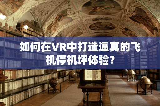 如何在VR中打造逼真的飞机停机坪体验？