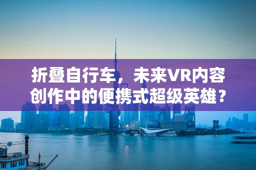 折叠自行车，未来VR内容创作中的便携式超级英雄？