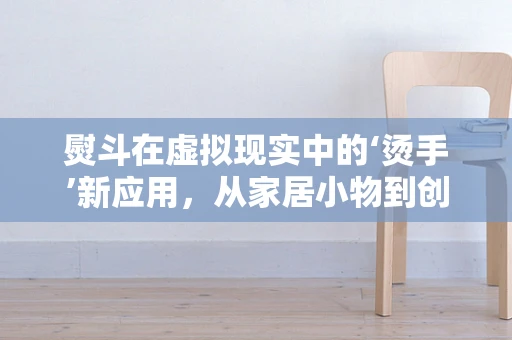 熨斗在虚拟现实中的‘烫手’新应用，从家居小物到创意工具