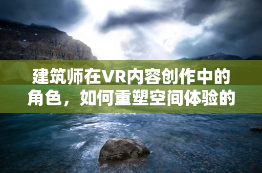 建筑师在VR内容创作中的角色，如何重塑空间体验的未来？