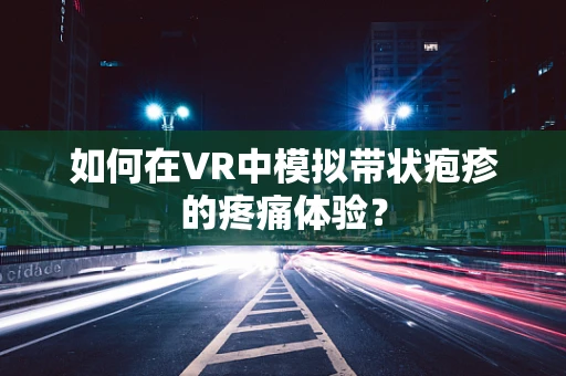 如何在VR中模拟带状疱疹的疼痛体验？