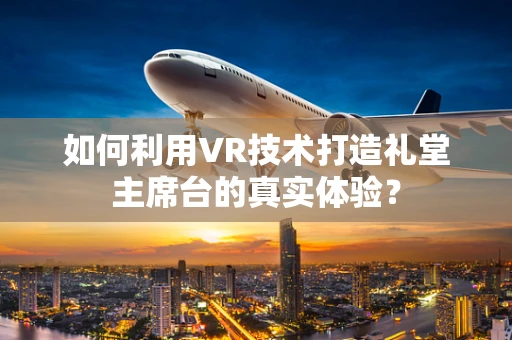 如何利用VR技术打造礼堂主席台的真实体验？