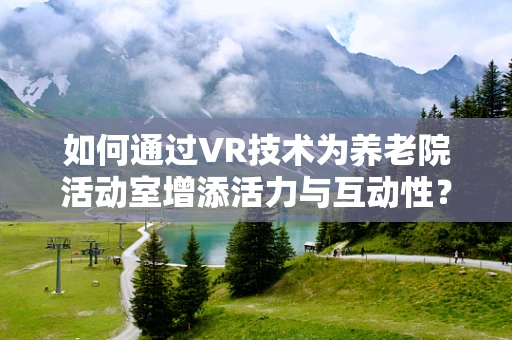 如何通过VR技术为养老院活动室增添活力与互动性？
