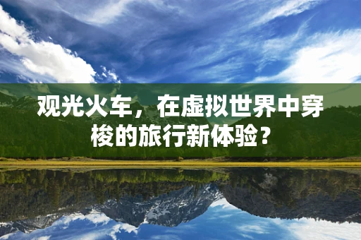 观光火车，在虚拟世界中穿梭的旅行新体验？