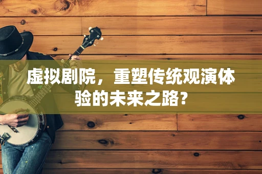 虚拟剧院，重塑传统观演体验的未来之路？