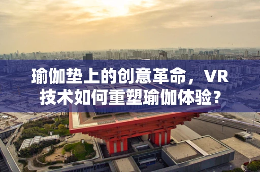 瑜伽垫上的创意革命，VR技术如何重塑瑜伽体验？