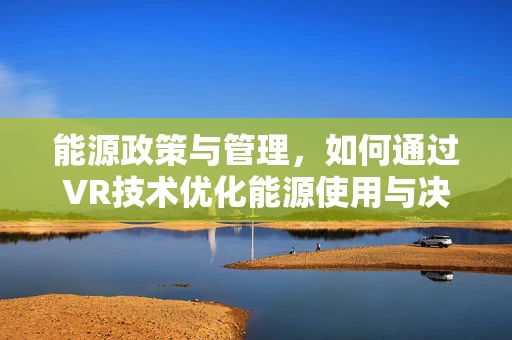 能源政策与管理，如何通过VR技术优化能源使用与决策？