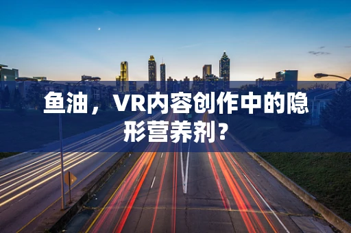 鱼油，VR内容创作中的隐形营养剂？
