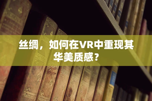 丝绸，如何在VR中重现其华美质感？