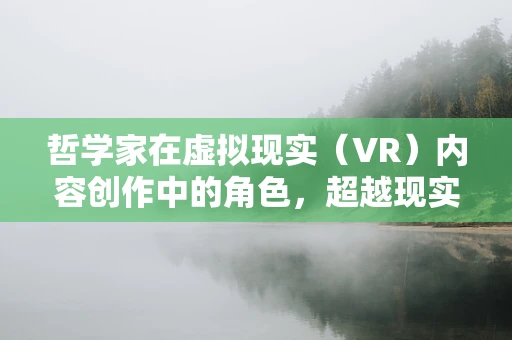 哲学家在虚拟现实（VR）内容创作中的角色，超越现实的思考者？