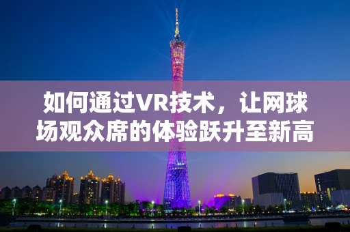 如何通过VR技术，让网球场观众席的体验跃升至新高度？