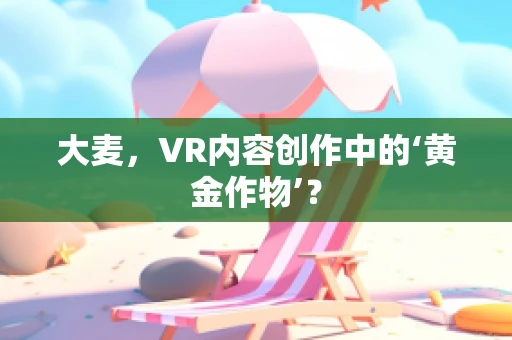 大麦，VR内容创作中的‘黄金作物’？