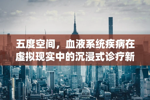 五度空间，血液系统疾病在虚拟现实中的沉浸式诊疗新纪元？
