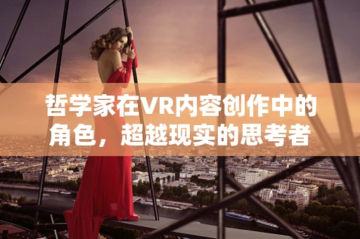 哲学家在VR内容创作中的角色，超越现实的思考者