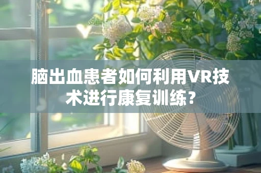 脑出血患者如何利用VR技术进行康复训练？